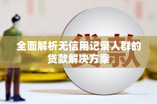 福建全面解析无信用记录人群的贷款解决方案