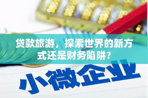 福建贷款旅游，探索世界的新方式还是财务陷阱？