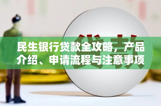 福建民生银行贷款全攻略，产品介绍、申请流程与注意事项